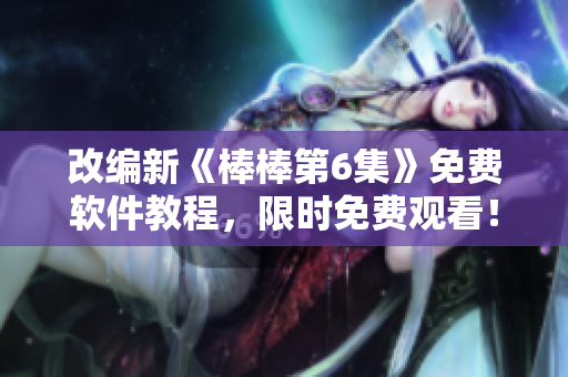 改编新《棒棒第6集》免费软件教程，限时免费观看！