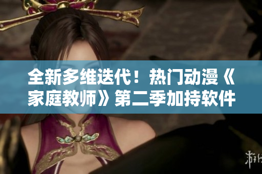 全新多维迭代！热门动漫《家庭教师》第二季加持软件界，再掀变革风云！