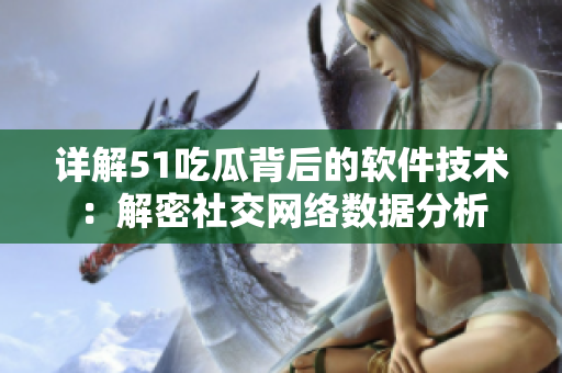 详解51吃瓜背后的软件技术：解密社交网络数据分析