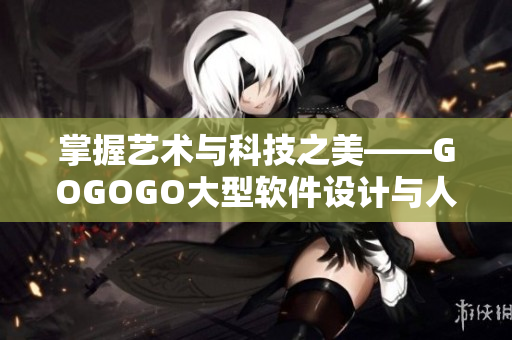 掌握艺术与科技之美——GOGOGO大型软件设计与人文艺术包
