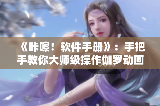 《咔嚓！软件手册》：手把手教你大师级操作伽罗动画软件