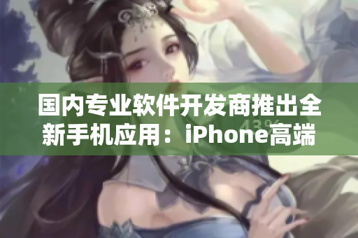 国内专业软件开发商推出全新手机应用：iPhone高端定制化体验再升级