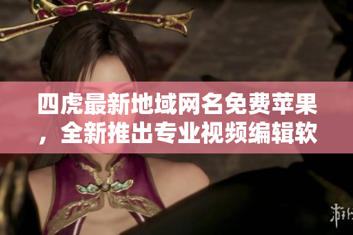 四虎最新地域网名免费苹果，全新推出专业视频编辑软件！