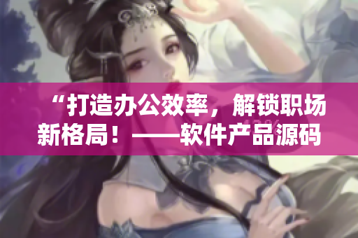 “打造办公效率，解锁职场新格局！——软件产品源码狂欢节正式启动！”