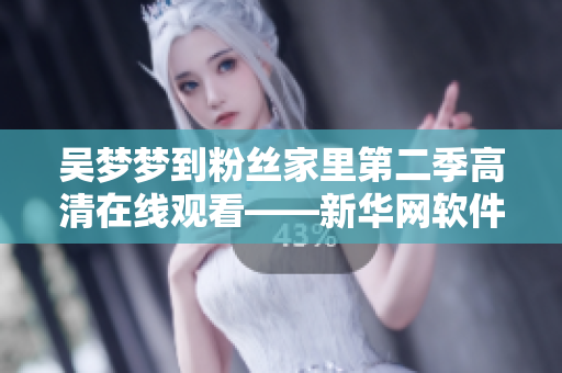 吴梦梦到粉丝家里第二季高清在线观看——新华网软件平台全网首播
