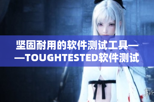 坚固耐用的软件测试工具——TOUGHTESTED软件测试系列