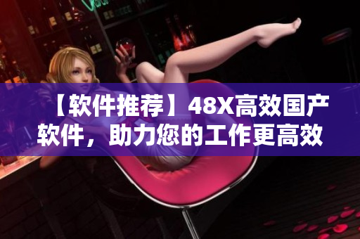 【软件推荐】48X高效国产软件，助力您的工作更高效地完成