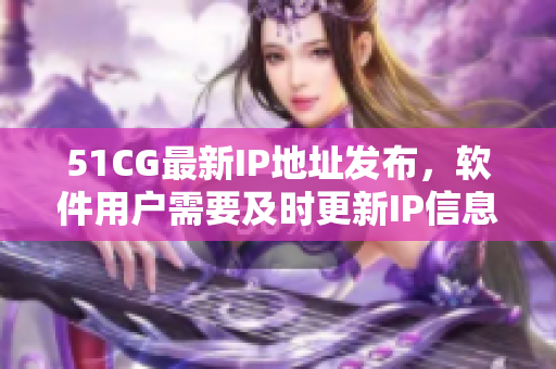 51CG最新IP地址发布，软件用户需要及时更新IP信息！