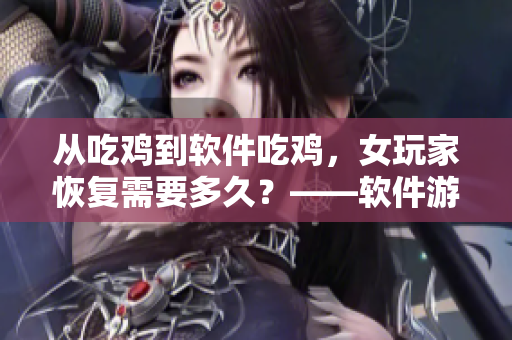 从吃鸡到软件吃鸡，女玩家恢复需要多久？——软件游戏技巧分享
