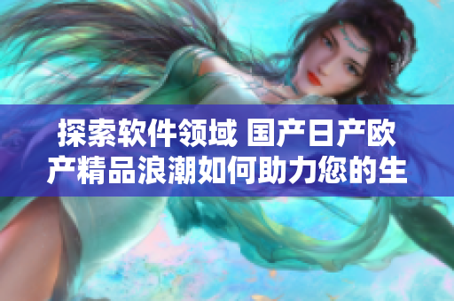 探索软件领域 国产日产欧产精品浪潮如何助力您的生产力提升？