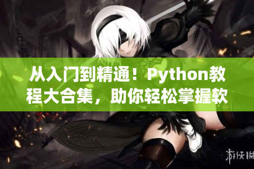 从入门到精通！Python教程大合集，助你轻松掌握软件开发技能