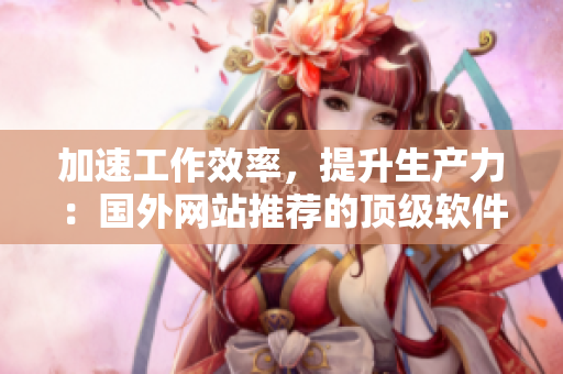 加速工作效率，提升生产力：国外网站推荐的顶级软件推荐