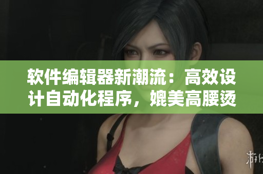 软件编辑器新潮流：高效设计自动化程序，媲美高腰烫钻的时尚半截裙