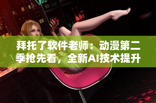 拜托了软件老师：动漫第二季抢先看，全新AI技术提升观影体验！