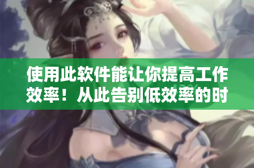 使用此软件能让你提高工作效率！从此告别低效率的时代！