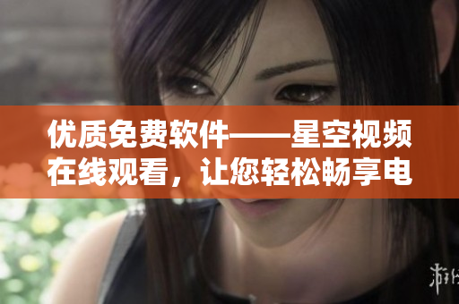 优质免费软件——星空视频在线观看，让您轻松畅享电影盛宴！