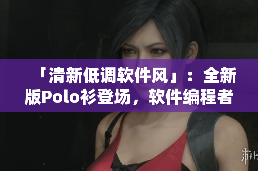 「清新低调软件风」：全新版Polo衫登场，软件编程者必备！
