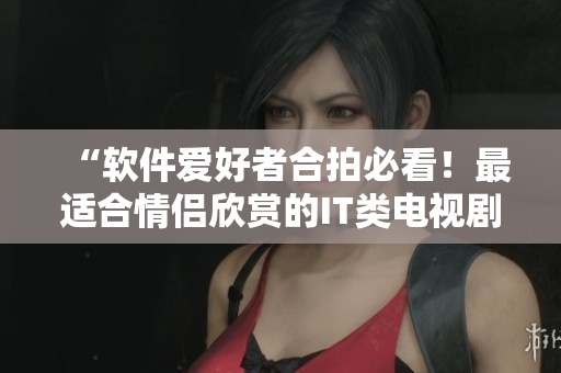 “软件爱好者合拍必看！最适合情侣欣赏的IT类电视剧推荐”