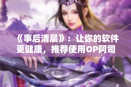 《事后清晨》：让你的软件更健康，推荐使用OP阿司匹林