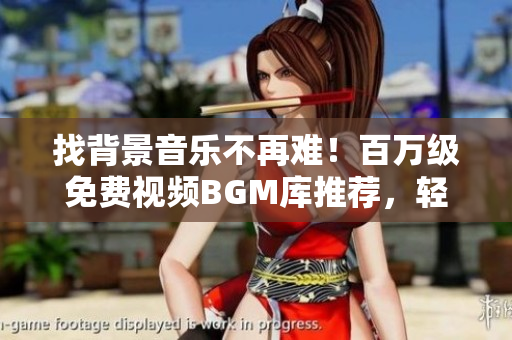 找背景音乐不再难！百万级免费视频BGM库推荐，轻松编辑视频软件！