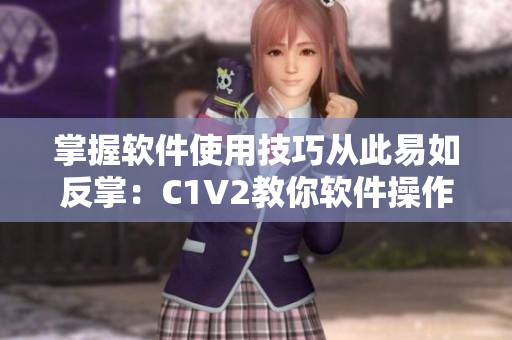 掌握软件使用技巧从此易如反掌：C1V2教你软件操作