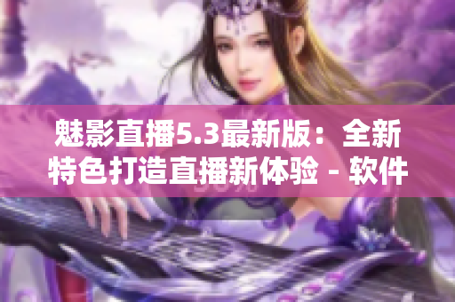 魅影直播5.3最新版：全新特色打造直播新体验 - 软件相关