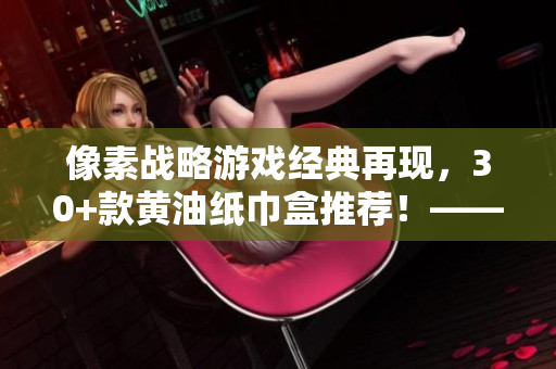 像素战略游戏经典再现，30+款黄油纸巾盒推荐！——软件界的新宠！
