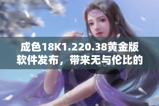 成色18K1.220.38黄金版软件发布，带来无与伦比的卓越体验！