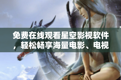免费在线观看星空影视软件，轻松畅享海量电影、电视剧！