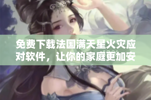 免费下载法国满天星火灾应对软件，让你的家庭更加安全！