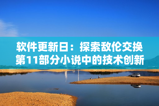 软件更新日：探索敌伦交换第11部分小说中的技术创新