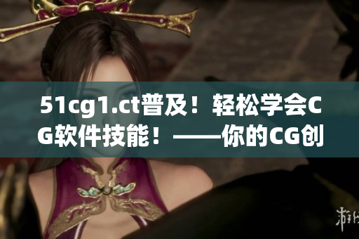 51cg1.ct普及！轻松学会CG软件技能！——你的CG创作路上的助力