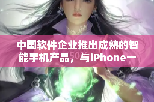 中国软件企业推出成熟的智能手机产品，与iPhone一较高下