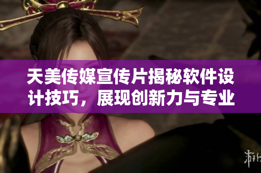 天美传媒宣传片揭秘软件设计技巧，展现创新力与专业精神