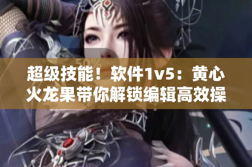 超级技能！软件1v5：黄心火龙果带你解锁编辑高效操作