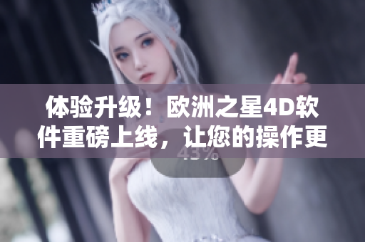 体验升级！欧洲之星4D软件重磅上线，让您的操作更高效更智能！