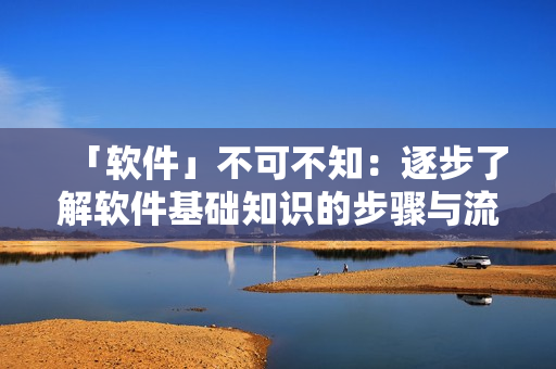 「软件」不可不知：逐步了解软件基础知识的步骤与流程