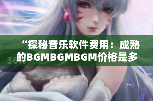 “探秘音乐软件费用：成熟的BGMBGMBGM价格是多少？”