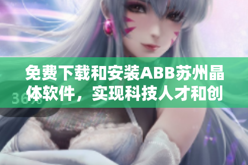 免费下载和安装ABB苏州晶体软件，实现科技人才和创新产业的有机结合！