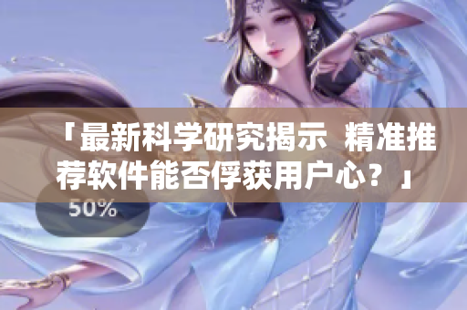 「最新科学研究揭示  精准推荐软件能否俘获用户心？」