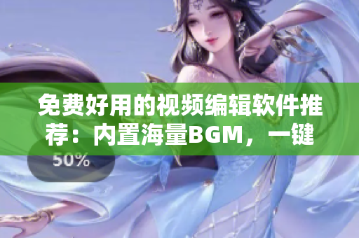 免费好用的视频编辑软件推荐：内置海量BGM，一键添加特效剪辑
