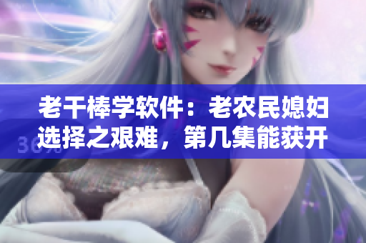 老干棒学软件：老农民媳妇选择之艰难，第几集能获开心？