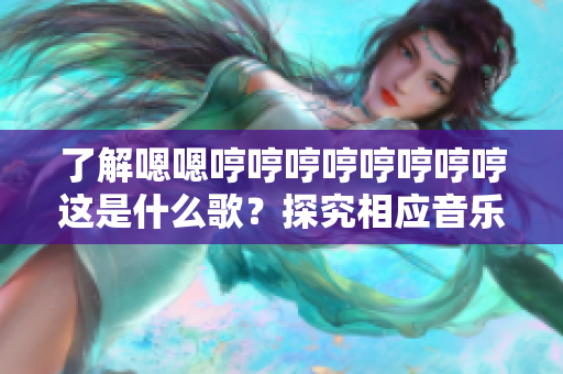 了解嗯嗯哼哼哼哼哼哼哼哼这是什么歌？探究相应音乐软件的音乐搜索功能