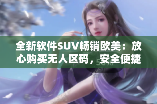 全新软件SUV畅销欧美：放心购买无人区码，安全便捷驾驭