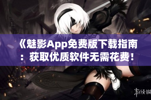 《魅影App免费版下载指南：获取优质软件无需花费！》