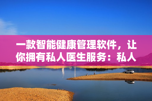 一款智能健康管理软件，让你拥有私人医生服务：私人医生软件H1