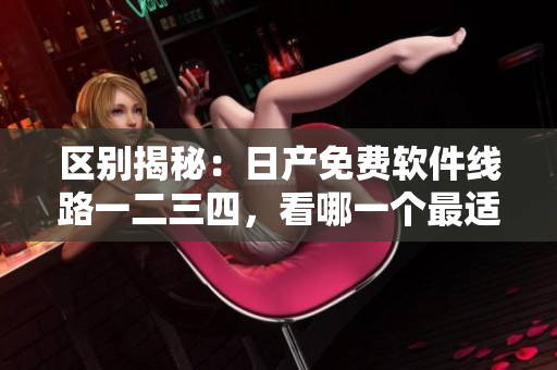 区别揭秘：日产免费软件线路一二三四，看哪一个最适合你