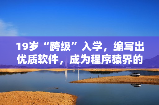 19岁“跨级”入学，编写出优质软件，成为程序猿界的新宠！