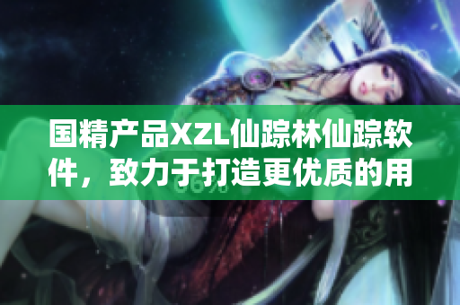 国精产品XZL仙踪林仙踪软件，致力于打造更优质的用户体验