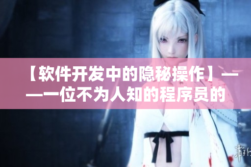 【软件开发中的隐秘操作】——一位不为人知的程序员的故事